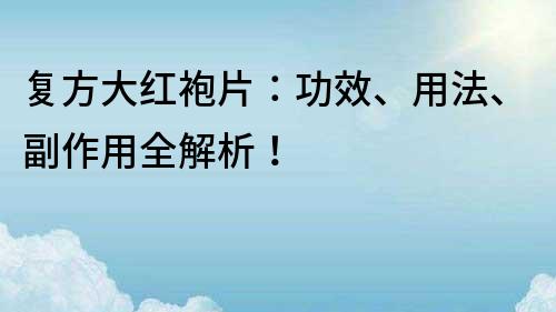 复方大红袍片：功效、用法、副作用全解析！