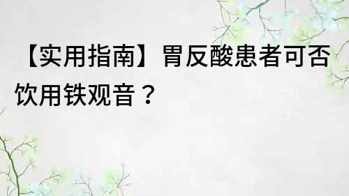 【实用指南】胃反酸患者可否饮用铁观音？