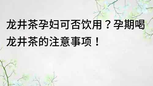 龙井茶孕妇可否饮用？孕期喝龙井茶的注意事项！