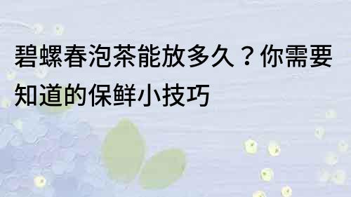 碧螺春泡茶能放多久？你需要知道的保鲜小技巧