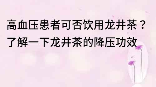 高血压患者可否饮用龙井茶？了解一下龙井茶的降压功效