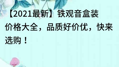 【2021最新】铁观音盒装价格大全，品质好价优，快来选购！