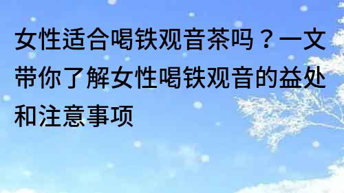 女性适合喝铁观音茶吗？一文带你了解女性喝铁观音的益处和注意事项