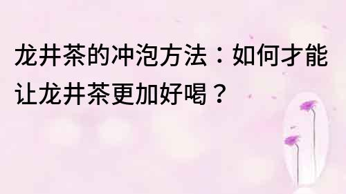 龙井茶的冲泡方法：如何才能让龙井茶更加好喝？