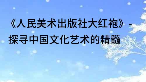 《人民美术出版社大红袍》- 探寻中国文化艺术的精髓