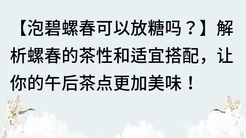 【泡碧螺春可以放糖吗？】解析螺春的茶性和适宜搭配，让你的午后茶点更加美味！