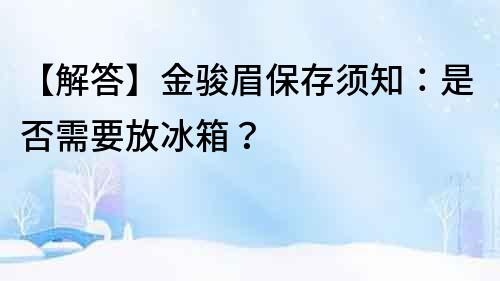 【解答】金骏眉保存须知：是否需要放冰箱？