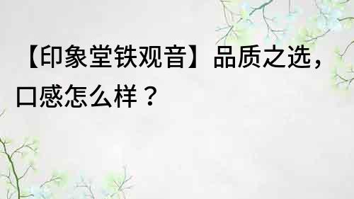 【印象堂铁观音】品质之选，口感怎么样？