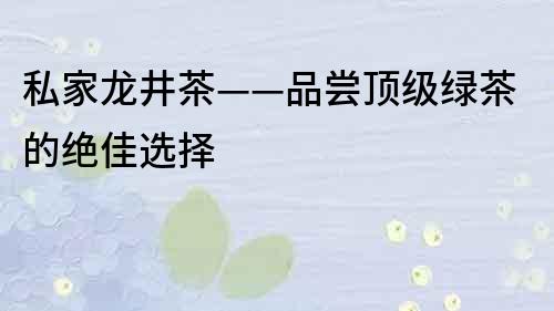 私家龙井茶——品尝顶级绿茶的绝佳选择