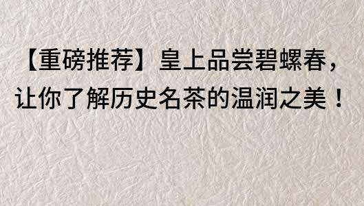 【重磅推荐】皇上品尝碧螺春，让你了解历史名茶的温润之美！