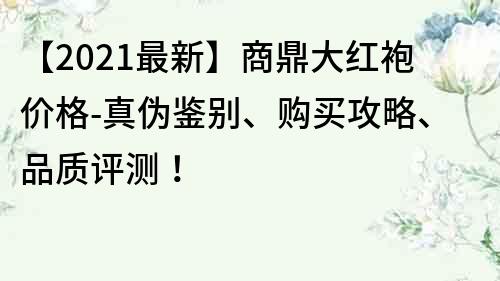 【2021最新】商鼎大红袍价格-真伪鉴别、购买攻略、品质评测！