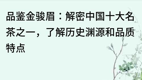 品鉴金骏眉：解密中国十大名茶之一，了解历史渊源和品质特点