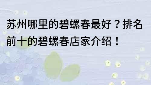 苏州哪里的碧螺春最好？排名前十的碧螺春店家介绍！