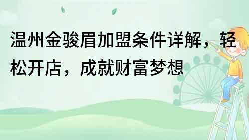 温州金骏眉加盟条件详解，轻松开店，成就财富梦想