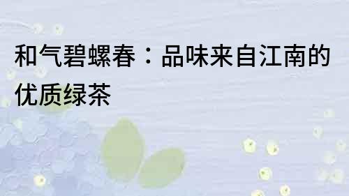 和气碧螺春：品味来自江南的优质绿茶