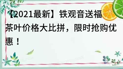 【2021最新】铁观音送福茶叶价格大比拼，限时抢购优惠！