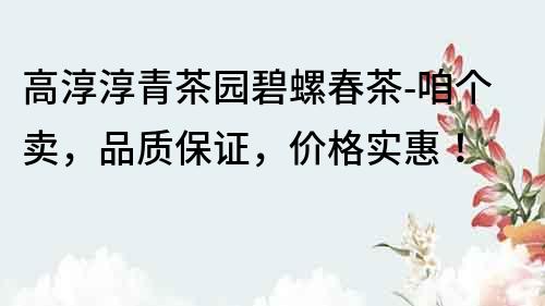 高淳淳青茶园碧螺春茶-咱个卖，品质保证，价格实惠！