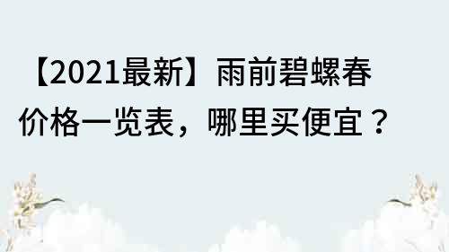 【2022最新】雨前碧螺春价格一览表，哪里买便宜？