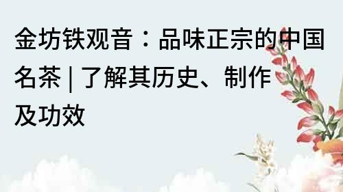 金坊铁观音：品味正宗的中国名茶 | 了解其历史、制作及功效