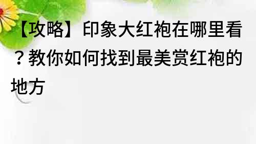 【攻略】印象大红袍在哪里看？教你如何找到最美赏红袍的地方