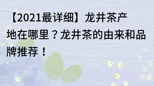 【2021最详细】龙井茶产地在哪里？龙井茶的由来和品牌推荐！