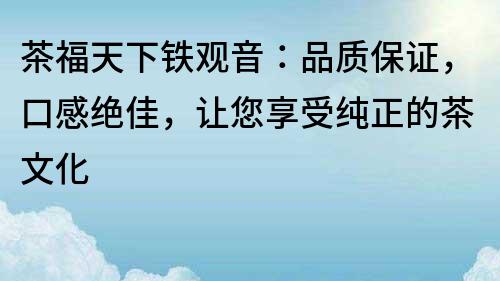 茶福天下铁观音：品质保证，口感绝佳，让您享受纯正的茶文化