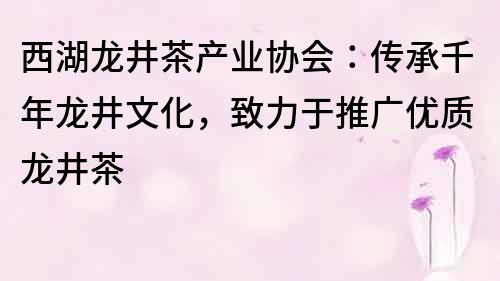 西湖龙井茶产业协会：传承千年龙井文化，致力于推广优质龙井茶