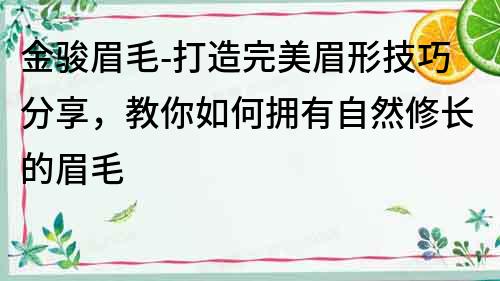 金骏眉毛-打造完美眉形技巧分享，教你如何拥有自然修长的眉毛