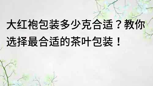 大红袍包装多少克合适？教你选择最合适的茶叶包装！