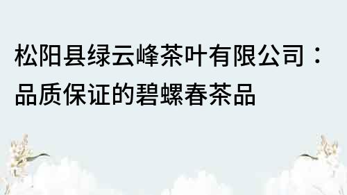 松阳县绿云峰茶叶有限公司：品质保证的碧螺春茶品