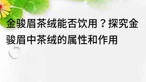 金骏眉茶绒能否饮用？探究金骏眉中茶绒的属性和作用