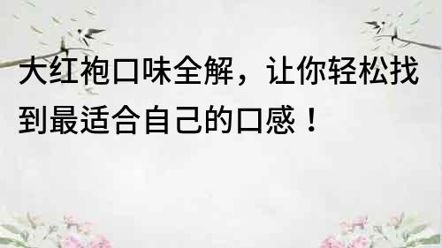 大红袍口味全解，让你轻松找到最适合自己的口感！