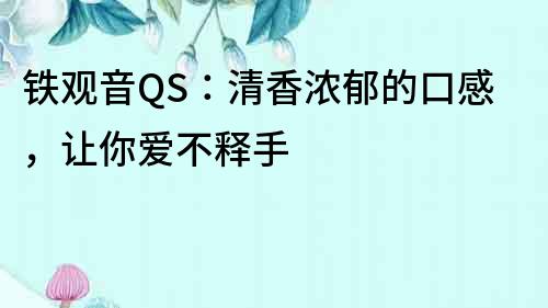 铁观音QS：清香浓郁的口感，让你爱不释手