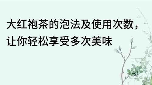 大红袍茶的泡法及使用次数，让你轻松享受多次美味