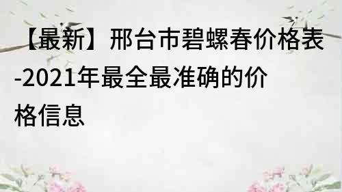 【最新】邢台市碧螺春价格表-2021年最全最准确的价格信息