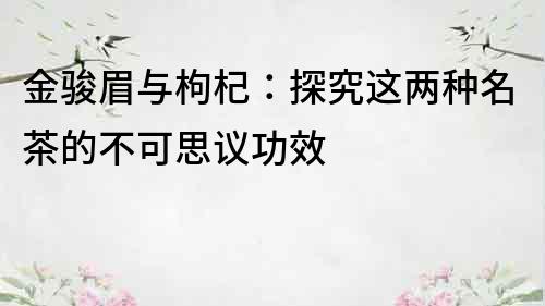 金骏眉与枸杞：探究这两种名茶的不可思议功效