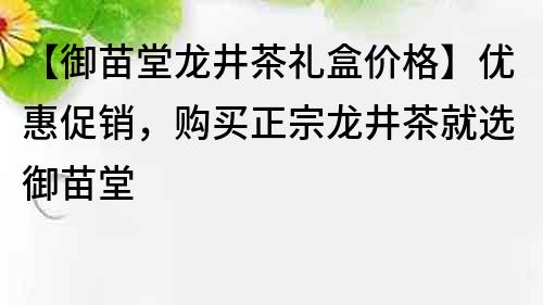 【御苗堂龙井茶礼盒价格】优惠促销，购买正宗龙井茶就选御苗堂