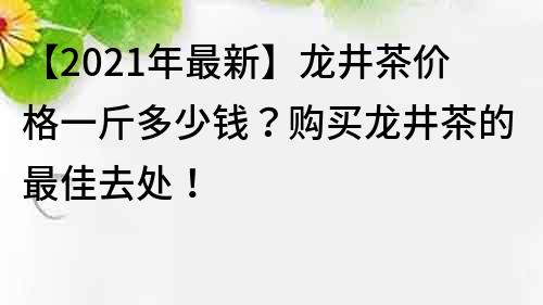 【2021年最新】龙井茶价格一斤多少钱？购买龙井茶的最佳去处！