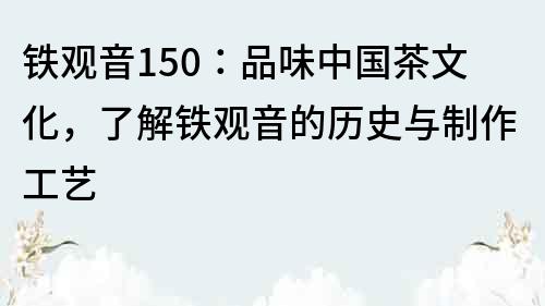 铁观音150：品味中国茶文化，了解铁观音的历史与制作工艺