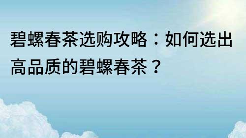 碧螺春茶选购攻略：如何选出高品质的碧螺春茶？