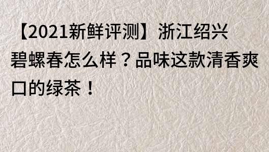 【2021新鲜评测】浙江绍兴碧螺春怎么样？品味这款清香爽口的绿茶！