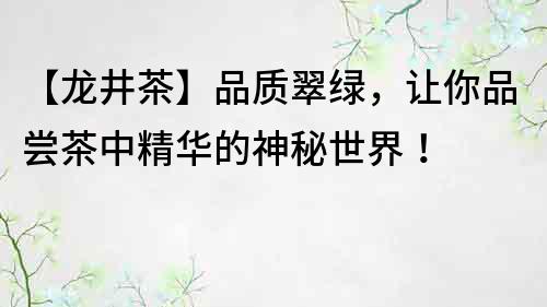 【龙井茶】品质翠绿，让你品尝茶中精华的神秘世界！