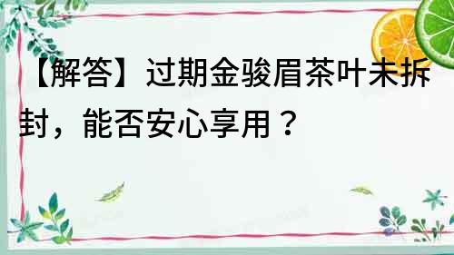 【解答】过期金骏眉茶叶未拆封，能否安心享用？