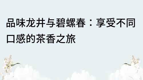 品味龙井与碧螺春：享受不同口感的茶香之旅