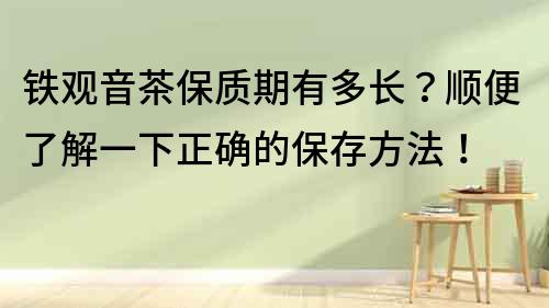 铁观音茶保质期有多长？顺便了解一下正确的保存方法！