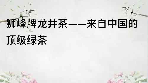 狮峰牌龙井茶——来自中国的顶级绿茶