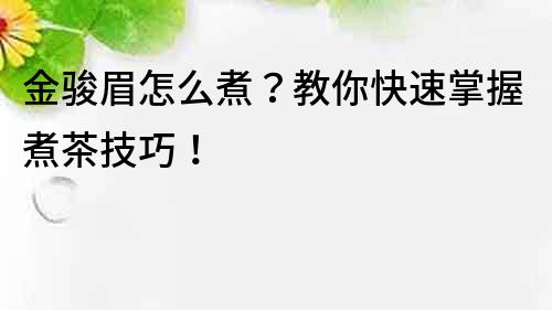 金骏眉怎么煮？教你快速掌握煮茶技巧！