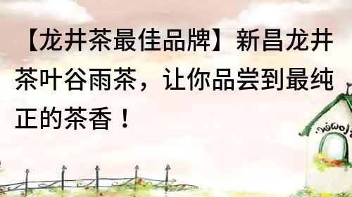 【龙井茶最佳品牌】新昌龙井茶叶谷雨茶，让你品尝到最纯正的茶香！