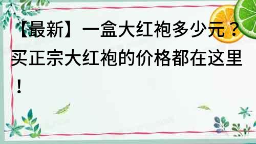 【最新】一盒大红袍多少元？买正宗大红袍的价格都在这里！