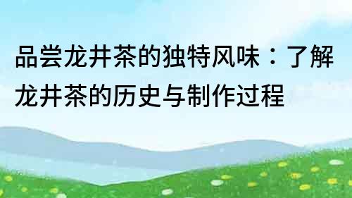 品尝龙井茶的独特风味：了解龙井茶的历史与制作过程